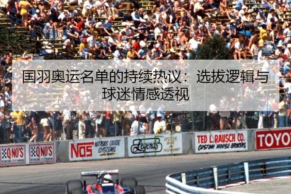 国羽奥运名单的持续热议：选拔逻辑与球迷情感透视
