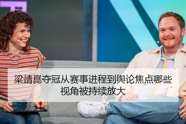 梁靖崑夺冠从赛事进程到舆论焦点哪些视角被持续放大