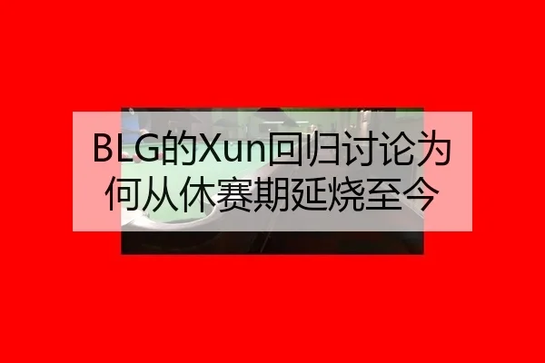 BLG的Xun回归讨论为何从休赛期延烧至今